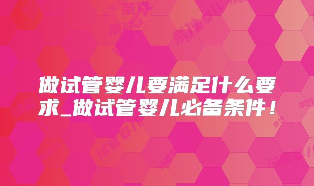 做试管婴儿要满足什么要求_做试管婴儿必备条件！