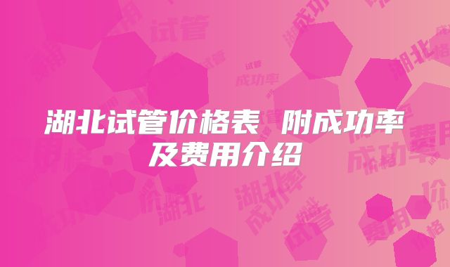 湖北试管价格表 附成功率及费用介绍