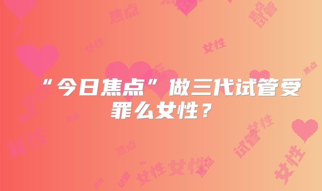 “今日焦点”做三代试管受罪么女性？