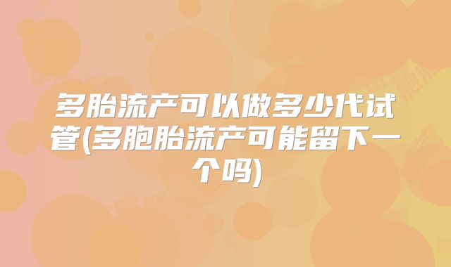 多胎流产可以做多少代试管(多胞胎流产可能留下一个吗)