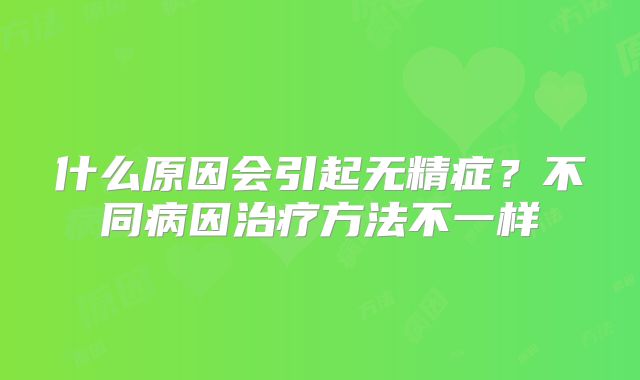 什么原因会引起无精症？不同病因治疗方法不一样