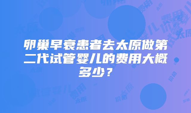 卵巢早衰患者去太原做第二代试管婴儿的费用大概多少?