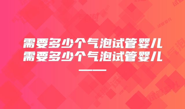 需要多少个气泡试管婴儿需要多少个气泡试管婴儿——