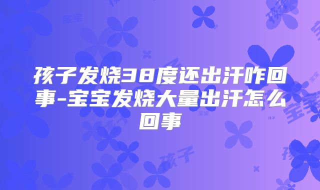 孩子发烧38度还出汗咋回事-宝宝发烧大量出汗怎么回事