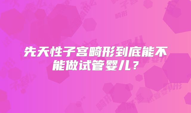 先天性子宫畸形到底能不能做试管婴儿？
