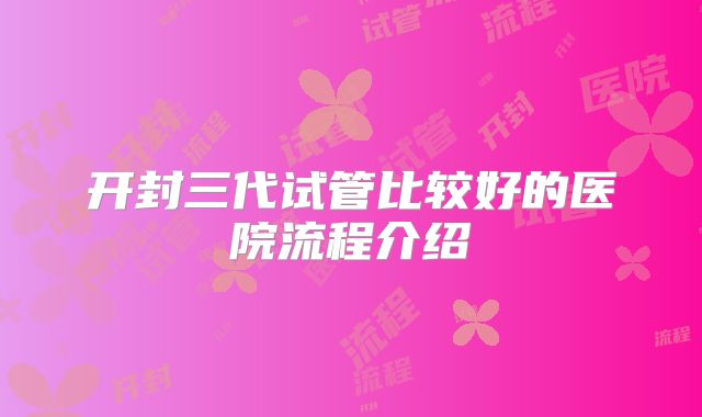 开封三代试管比较好的医院流程介绍