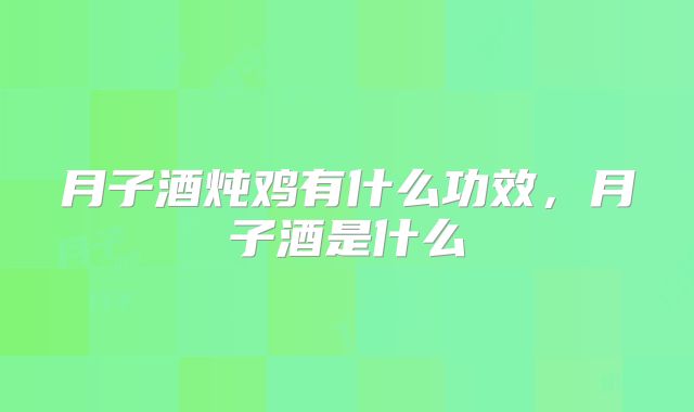 月子酒炖鸡有什么功效,月子酒是什么