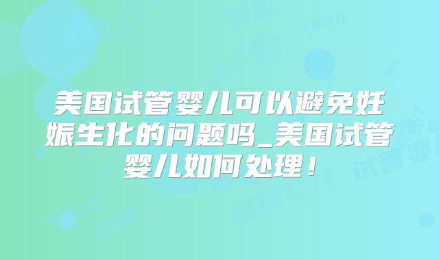 美国试管婴儿可以避免妊娠生化的问题吗_美国试管婴儿如何处理！