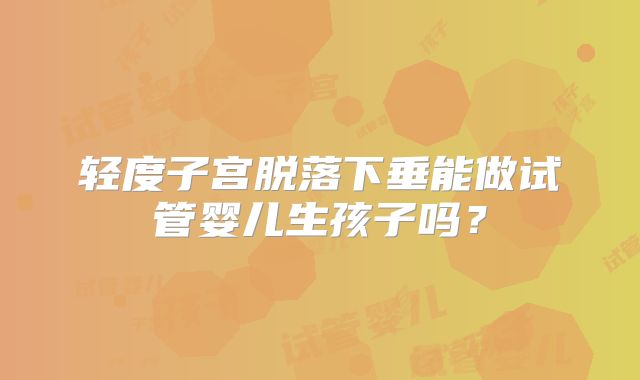 轻度子宫脱落下垂能做试管婴儿生孩子吗?