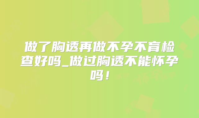 做了胸透再做不孕不育检查好吗_做过胸透不能怀孕吗!