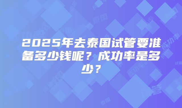 2025年去泰国试管要准备多少钱呢？成功率是多少？