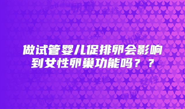做试管婴儿促排卵会影响到女性卵巢功能吗？？