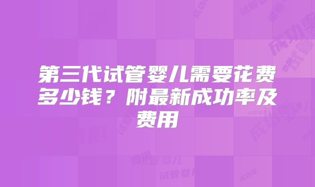 第三代试管婴儿需要花费多少钱?附最新成功率及费用