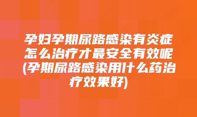 孕妇孕期尿路感染有炎症怎么治疗才最安全有效呢(孕期尿路感染用什么药治疗效果好)