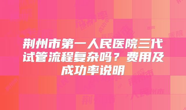 荆州市第一人民医院三代试管流程复杂吗？费用及成功率说明