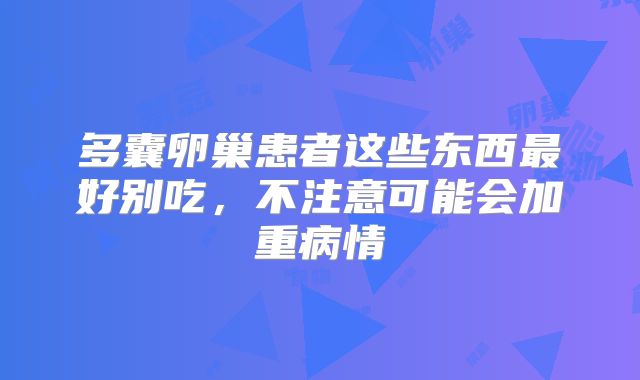 多囊卵巢患者这些东西最好别吃,不注意可能会加重病情