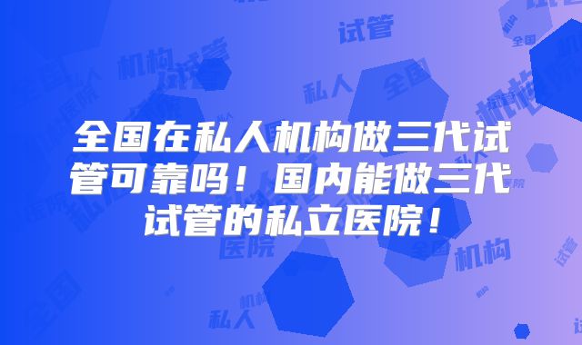 全国在私人机构做三代试管可靠吗！国内能做三代试管的私立医院！