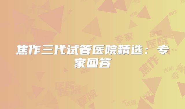 焦作三代试管医院精选：专家回答