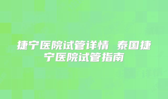捷宁医院试管详情 泰国捷宁医院试管指南