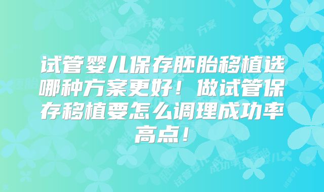 试管婴儿保存胚胎移植选哪种方案更好！做试管保存移植要怎么调理成功率高点！
