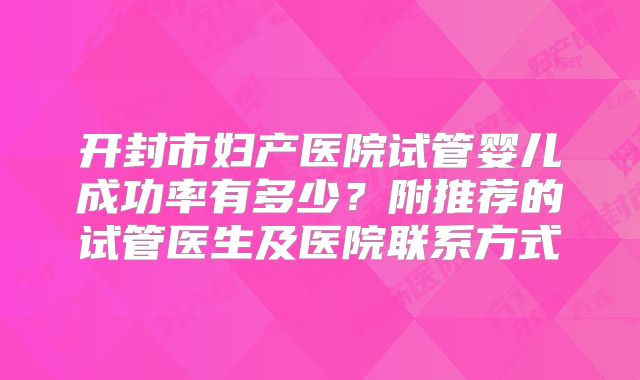 开封市妇产医院试管婴儿成功率有多少？附推荐的试管医生及医院联系方式