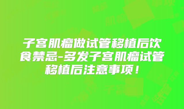 子宫肌瘤做试管移植后饮食禁忌-多发子宫肌瘤试管移植后注意事项！