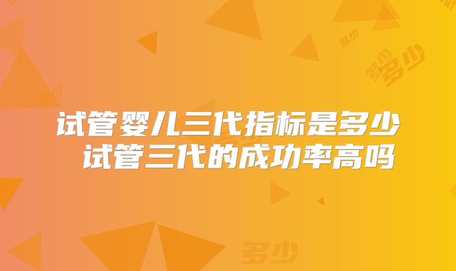 试管婴儿三代指标是多少 试管三代的成功率高吗