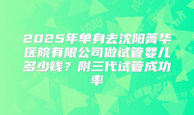 2025年单身去沈阳菁华医院有限公司做试管婴儿多少钱？附三代试管成功率