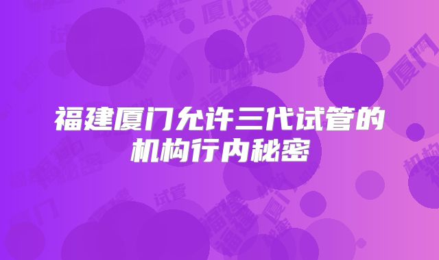 福建厦门允许三代试管的机构行内秘密