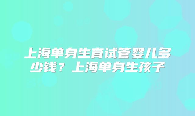 上海单身生育试管婴儿多少钱？上海单身生孩子