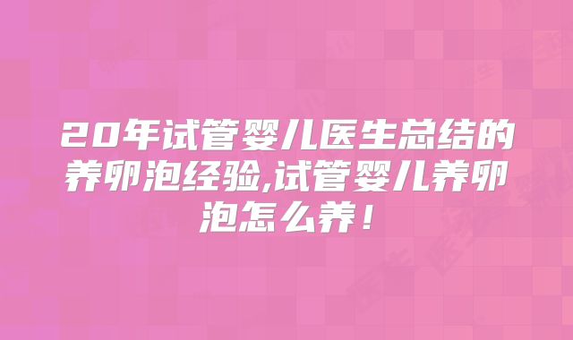20年试管婴儿医生总结的养卵泡经验,试管婴儿养卵泡怎么养！