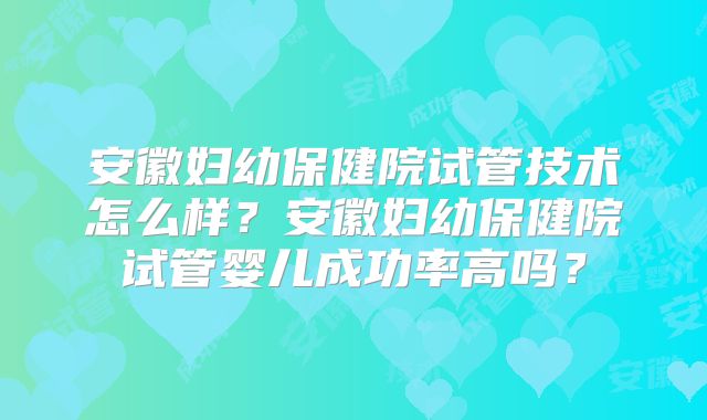 安徽妇幼保健院试管技术怎么样?安徽妇幼保健院试管婴儿成功率高吗?