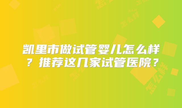 凯里市做试管婴儿怎么样？推荐这几家试管医院？