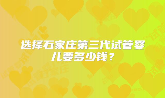 选择石家庄第三代试管婴儿要多少钱？