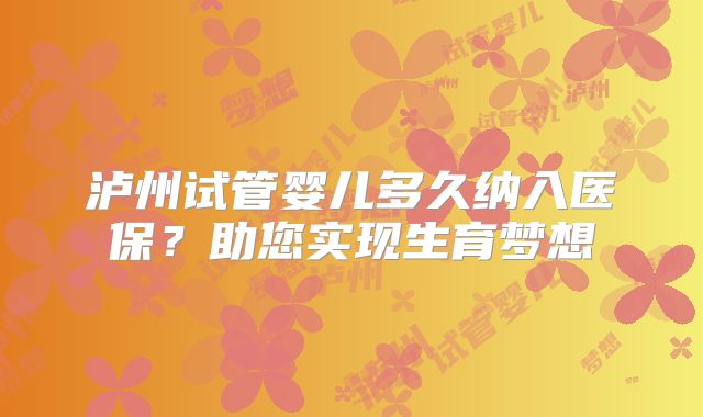 泸州试管婴儿多久纳入医保？助您实现生育梦想