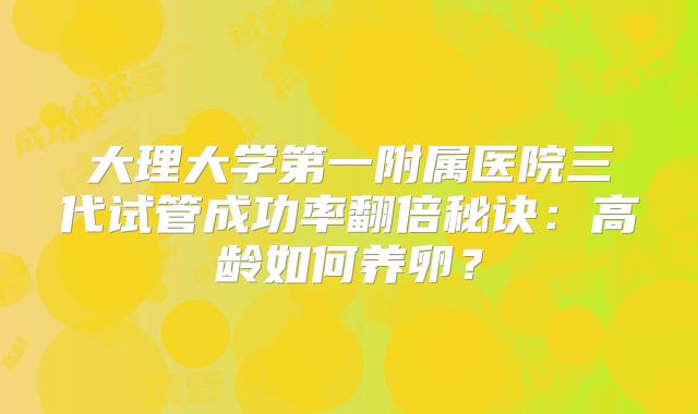 大理大学第一附属医院三代试管成功率翻倍秘诀:高龄如何养卵?