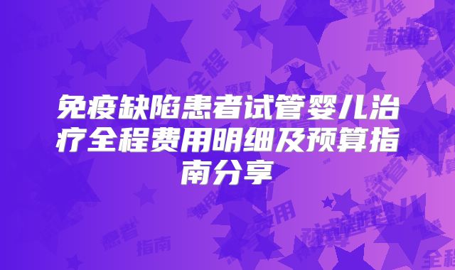 免疫缺陷患者试管婴儿治疗全程费用明细及预算指南分享