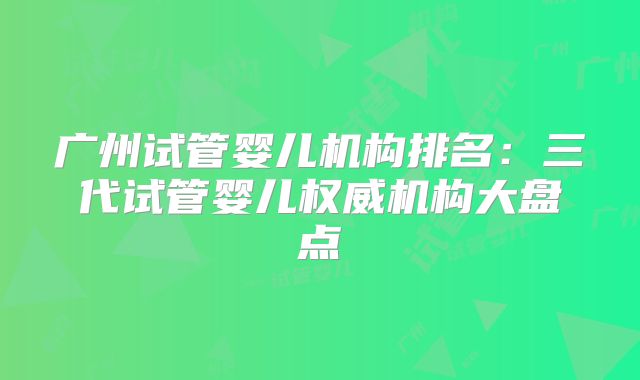 广州试管婴儿机构排名：三代试管婴儿权威机构大盘点