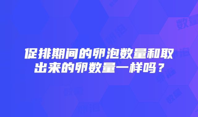 促排期间的卵泡数量和取出来的卵数量一样吗?
