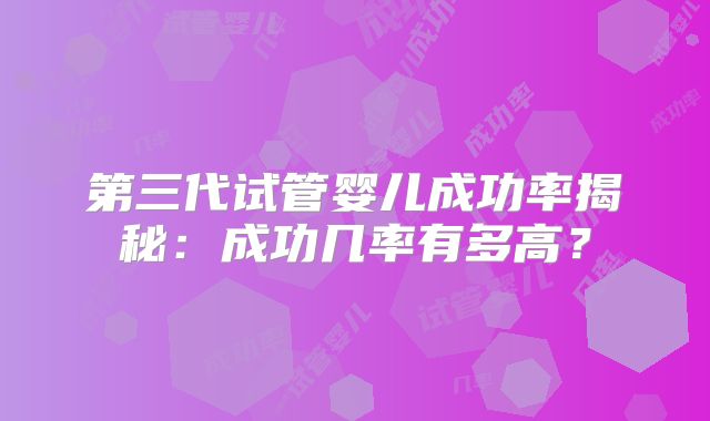 第三代试管婴儿成功率揭秘：成功几率有多高？