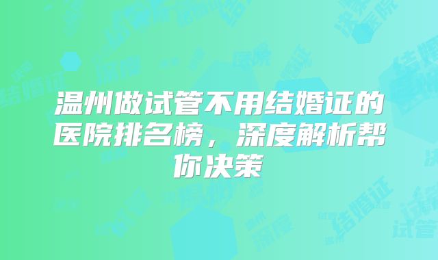 温州做试管不用结婚证的医院排名榜，深度解析帮你决策