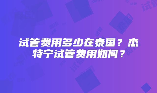 试管费用多少在泰国？杰特宁试管费用如何？