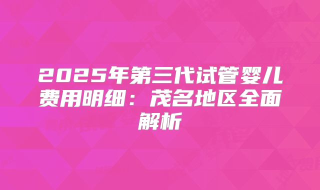 2025年第三代试管婴儿费用明细：茂名地区全面解析