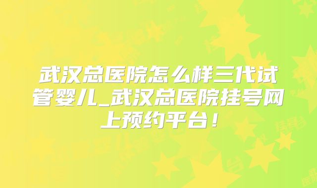 武汉总医院怎么样三代试管婴儿_武汉总医院挂号网上预约平台！