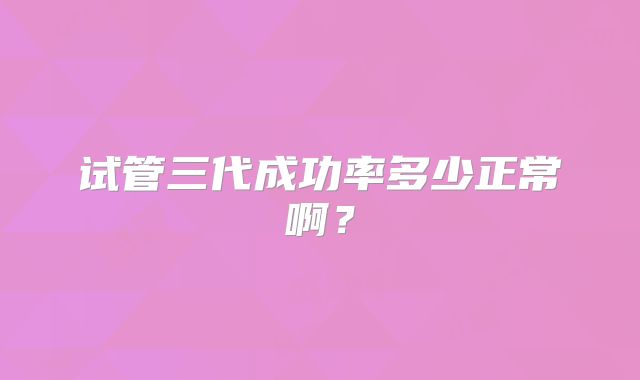 试管三代成功率多少正常啊？