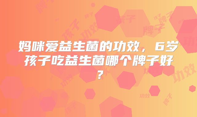妈咪爱益生菌的功效,6岁孩子吃益生菌哪个牌子好?
