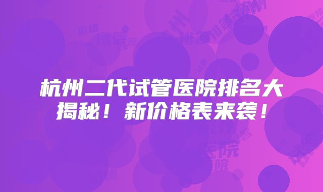 杭州二代试管医院排名大揭秘！新价格表来袭！