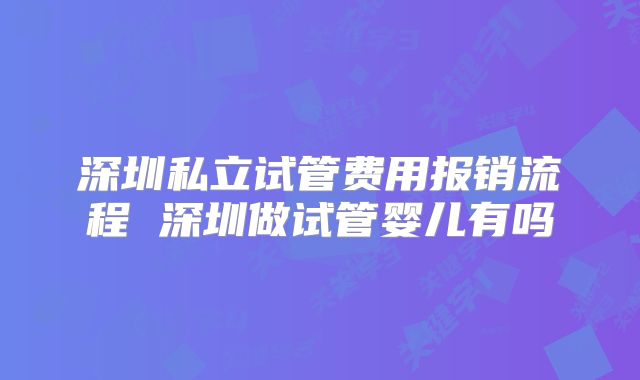 深圳私立试管费用报销流程 深圳做试管婴儿有吗