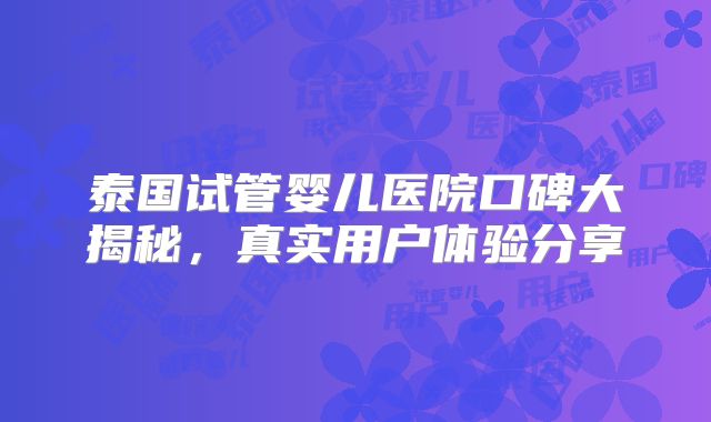泰国试管婴儿医院口碑大揭秘,真实用户体验分享