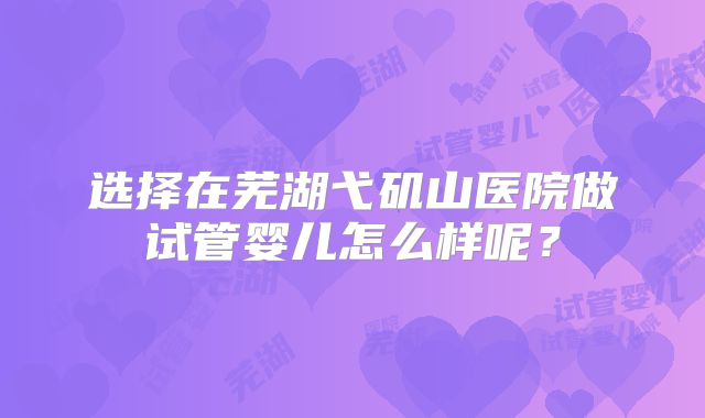选择在芜湖弋矶山医院做试管婴儿怎么样呢？
